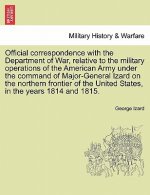 Official Correspondence with the Department of War, Relative to the Military Operations of the American Army Under the Command of Major-General Izard