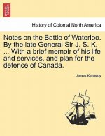 Notes on the Battle of Waterloo. by the Late General Sir J. S. K. ... with a Brief Memoir of His Life and Services, and Plan for the Defence of Canada