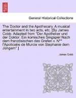 Doctor and the Apothecary. a Musical Entertainment in Two Acts, Etc. [By James Cobb. Adapted from Der Apotheker Und Der Doktor. Ein Komisches Singspie