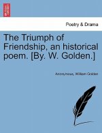 Triumph of Friendship, an Historical Poem. [by. W. Golden.]
