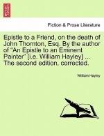 Epistle to a Friend, on the Death of John Thornton, Esq. by the Author of an Epistle to an Eminent Painter [i.E. William Hayley] ... the Second Editio