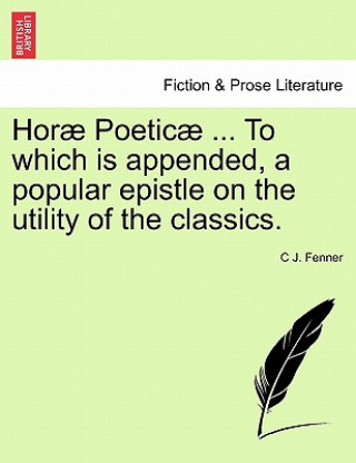 Hor Poetic ... to Which Is Appended, a Popular Epistle on the Utility of the Classics.