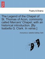Legend of the Chapel of St. Thomas of Acon, commonly called Mercers' Chapel; with an historical introduction. [By Isabella G. Clark. In verse.]