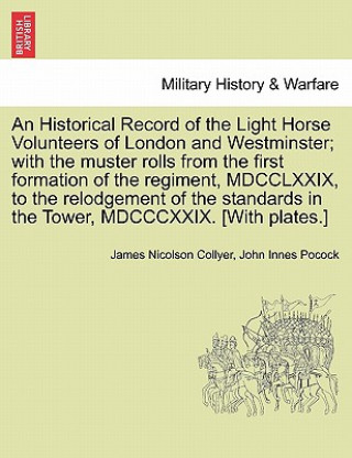 Historical Record of the Light Horse Volunteers of London and Westminster; With the Muster Rolls from the First Formation of the Regiment, MDCCLXXIX,
