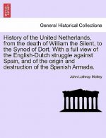 History of the United Netherlands, from the Death of William the Silent, to the Synod of Dort. with a Full View of the English-Dutch Struggle Against