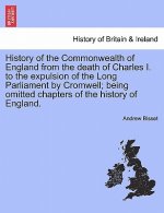 History of the Commonwealth of England from the Death of Charles I. to the Expulsion of the Long Parliament by Cromwell; Being Omitted Chapters of the