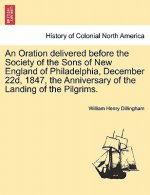 Oration Delivered Before the Society of the Sons of New England of Philadelphia, December 22d, 1847, the Anniversary of the Landing of the Pilgrims.