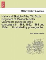 Historical Sketch of the Old Sixth Regiment of Massachusetts Volunteers During Its Three Campaigns in 1861, 1862, 1863 and 1864, ... Illustrated by Ph