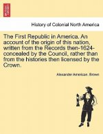 First Republic in America. an Account of the Origin of This Nation, Written from the Records Then-1624-Concealed by the Council, Rather Than from the