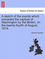 Sketch of the Events Which Preceded the Capture of Washington by the British, on the Twenty-Fourth of August, 1814.