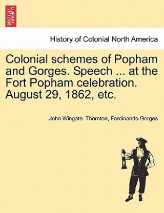 Colonial Schemes of Popham and Gorges. Speech ... at the Fort Popham Celebration. August 29, 1862, Etc.