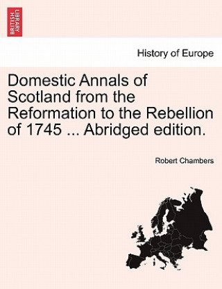 Domestic Annals of Scotland from the Reformation to the Rebellion of 1745 ... Abridged Edition.