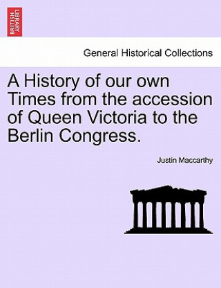 History of Our Own Times from the Accession of Queen Victoria to the Berlin Congress.
