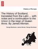 History of Scotland, Translated from the Latin ... with Notes and a Continuation to the Union in the Reign of Queen Anne. by James Aikman.