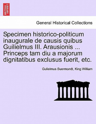 Specimen Historico-Politicum Inaugurale de Causis Quibus Guilielmus III. Arausionis ... Princeps Tam Diu a Majorum Dignitatibus Exclusus Fuerit, Etc.