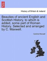 Beauties of Ancient English and Scottish History, to Which Is Added, Some Part of Roman History. Selected and Arranged by C. Maxwell.