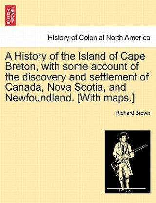 History of the Island of Cape Breton, with some account of the discovery and settlement of Canada, Nova Scotia, and Newfoundland. [With maps.]