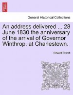 Address Delivered ... 28 June 1830 the Anniversary of the Arrival of Governor Winthrop, at Charlestown.
