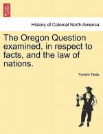 Oregon Question Examined, in Respect to Facts, and the Law of Nations.