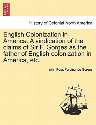 English Colonization in America. a Vindication of the Claims of Sir F. Gorges as the Father of English Colonization in America, Etc.