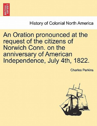Oration Pronounced at the Request of the Citizens of Norwich Conn. on the Anniversary of American Independence, July 4th, 1822.