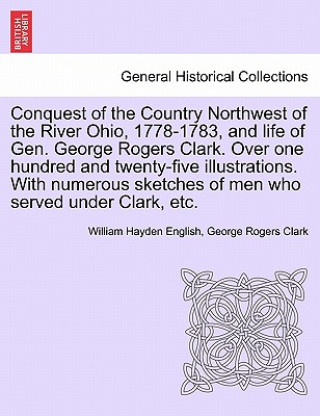 Conquest of the Country Northwest of the River Ohio, 1778-1783, and Life of Gen. George Rogers Clark. Over One Hundred and Twenty-Five Illustrations.