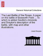 Last Battle of the Roses. a Paper on the Battle of Bosworth Field ... to Which Is Added Saville's Chronicle and Drayton's Description of the Battle, w