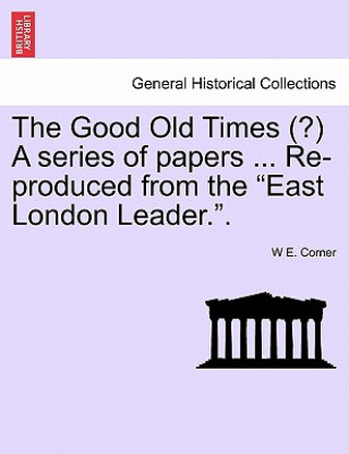 Good Old Times (?) a Series of Papers ... Re-Produced from the East London Leader..