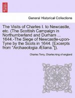 Visits of Charles I. to Newcastle, Etc. (the Scottish Campaign in Northumberland and Durham ... 1644.-The Siege of Newcastle-Upon-Tyne by the Scots in