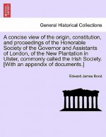 Concise View of the Origin, Constitution, and Proceedings of the Honorable Society of the Governor and Assistants of London, of the New Plantation in