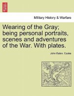 Wearing of the Gray; Being Personal Portraits, Scenes and Adventures of the War. with Plates.