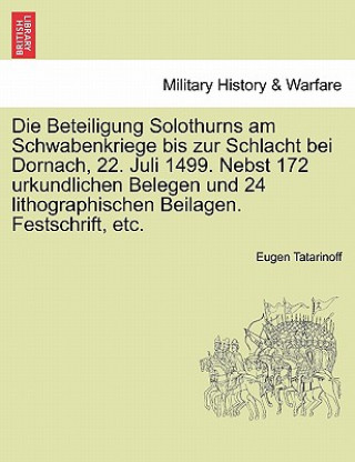 Beteiligung Solothurns Am Schwabenkriege Bis Zur Schlacht Bei Dornach, 22. Juli 1499. Nebst 172 Urkundlichen Belegen Und 24 Lithographischen Beilagen.