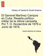General Martinez Campos en Cuba. Rese a pol tico-militar de la  ltima campa a. Por T. O. Noviembre de 1876 a Junio de 1878.