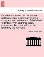 Considerations on the Military and Political Events Accompanying the Conquest and Settlement of the Island of Britain. with an Introductory Chapter on