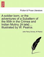 Soldier Born, or the Adventures of a Subaltern of the 95th in the Crimea and Indian Mutiny. [A Tale] ... Illustrated by W. Pearce.