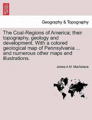 Coal-Regions of America; their topography, geology and development. With a colored geological map of Pennsylvania ... and numerous other maps and illu