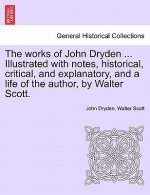 works of John Dryden ... Illustrated with notes, historical, critical, and explanatory, and a life of the author, by Walter Scott.