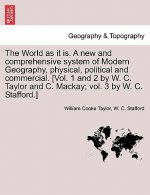 World as It Is. a New and Comprehensive System of Modern Geography, Physical, Political and Commercial. [Vol. 1 and 2 by W. C. Taylor and C. MacKay; V