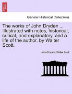 Works of John Dryden ... Illustrated with Notes, Historical, Critical, and Explanatory, and a Life of the Author, by Walter Scott.