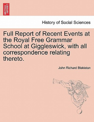 Full Report of Recent Events at the Royal Free Grammar School at Giggleswick, with All Correspondence Relating Thereto.