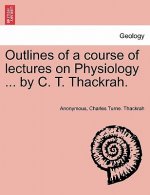 Outlines of a Course of Lectures on Physiology ... by C. T. Thackrah.