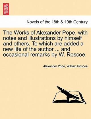 Works of Alexander Pope, with Notes and Illustrations by Himself and Others. to Which Are Added a New Life of the Author ... and Occasional Remark