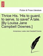 Thrice His. 'His to Guard, to Serve, to Save!' a Tale. [By Louisa Jane Campbell Downes.]
