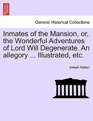 Inmates of the Mansion, Or, the Wonderful Adventures of Lord Will Degenerate. an Allegory ... Illustrated, Etc.