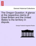 Oregon Question. a Glance at the Respective Claims of Great Britain and the United States to the Territory in Dispute.
