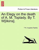 Elegy on the Death of A. M. Toplady. by T. W[ilkins].