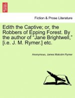Edith the Captive; Or, the Robbers of Epping Forest. by the Author of Jane Brightwell, [I.E. J. M. Rymer.] Etc. Vol. I