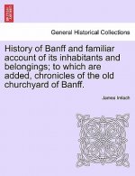 History of Banff and Familiar Account of Its Inhabitants and Belongings; To Which Are Added, Chronicles of the Old Churchyard of Banff.