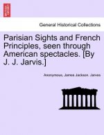 Parisian Sights and French Principles, Seen Through American Spectacles. [By J. J. Jarvis.]