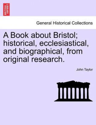 Book about Bristol; Historical, Ecclesiastical, and Biographical, from Original Research.